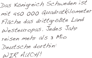 Das Königreich Schweden ist mit 450 000 Quadratkilometer Fläche das drittgrößte Land Westeuropas. Jedes Jahr reisen mehr als 3 Mio Deutsche dorthin: 
WIR AUCH! 